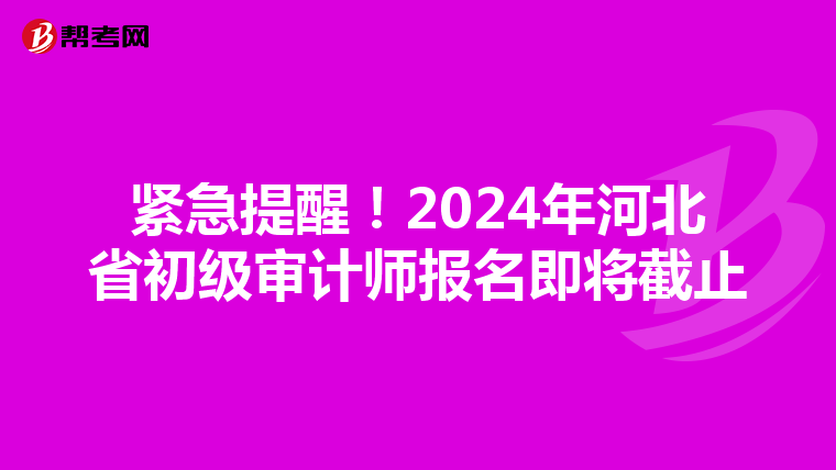 紧急提醒！2024年河北省初级审计师报名即将截止