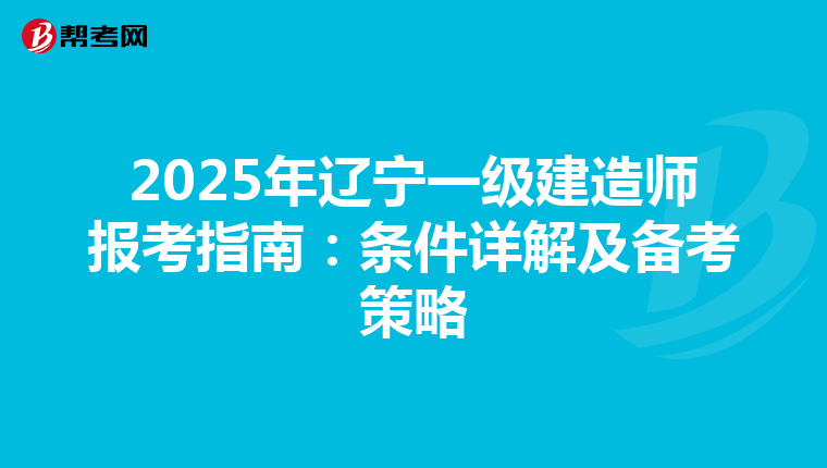 2025年辽宁一级建造师报考指南：条件详解及备考策略