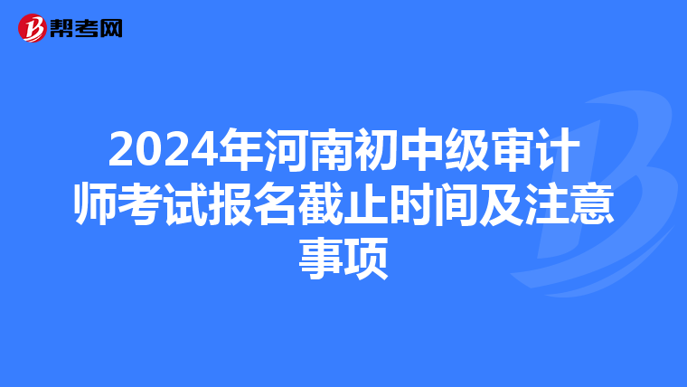 2024年河南初中级审计师考试报名截止时间及注意事项
