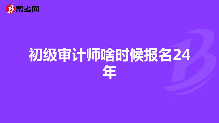 初級審計師啥時候報名24年