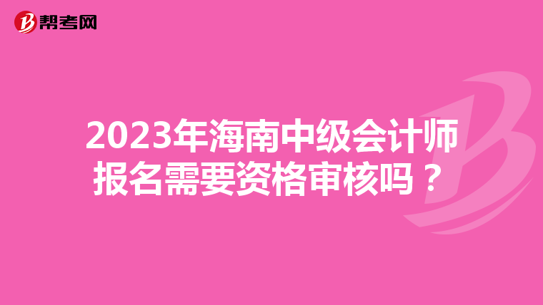2023年海南中級(jí)會(huì)計(jì)師報(bào)名需要資格審核嗎？
