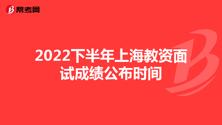 2022下半年上海教资面试成绩公布时间