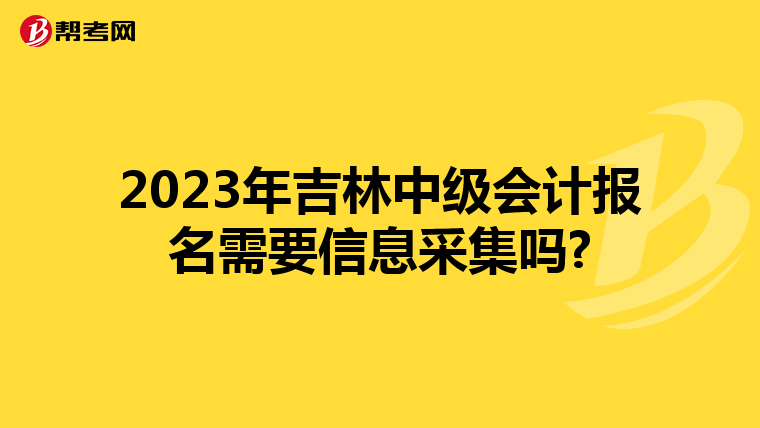 2023年吉林中级会计报名需要信息采集吗?