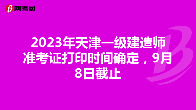 2023年天津一级建造师准考证打印时间确定，9月8日截止