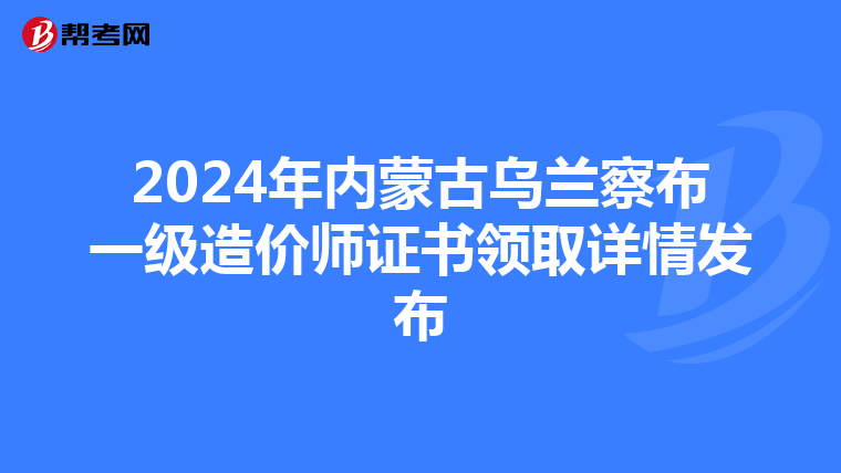 2024年内蒙古乌兰察布一级造价师证书领取详情发布