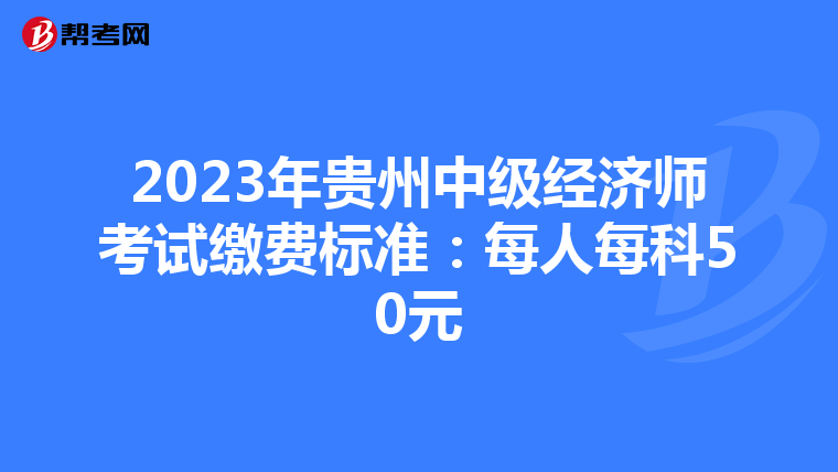 2023年贵州中级经济师考试缴费标准：每人每科50元
