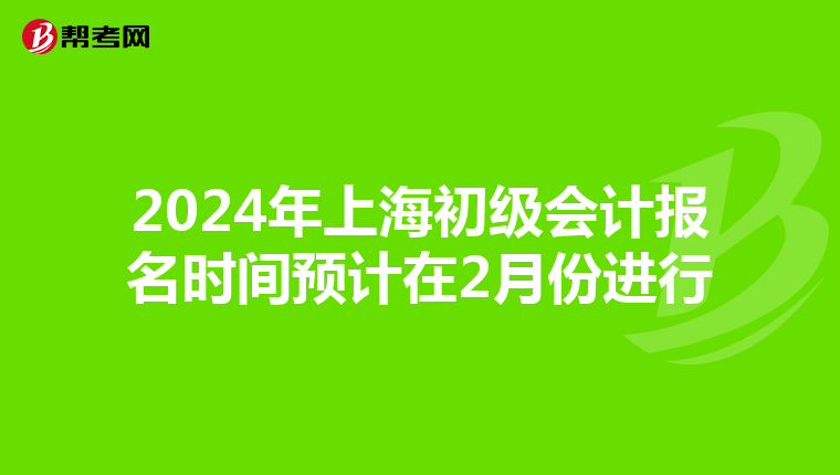 2024年上海初級(jí)會(huì)計(jì)報(bào)名時(shí)間預(yù)計(jì)在2月份進(jìn)行
