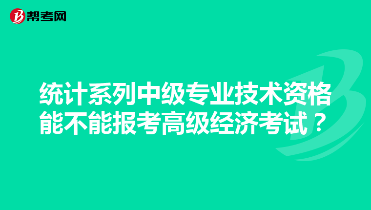 统计系列中级专业技术资格能不能报考高级经济考试？