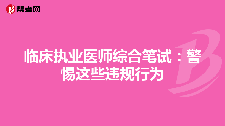 临床执业医师综合笔试：警惕这些违规行为