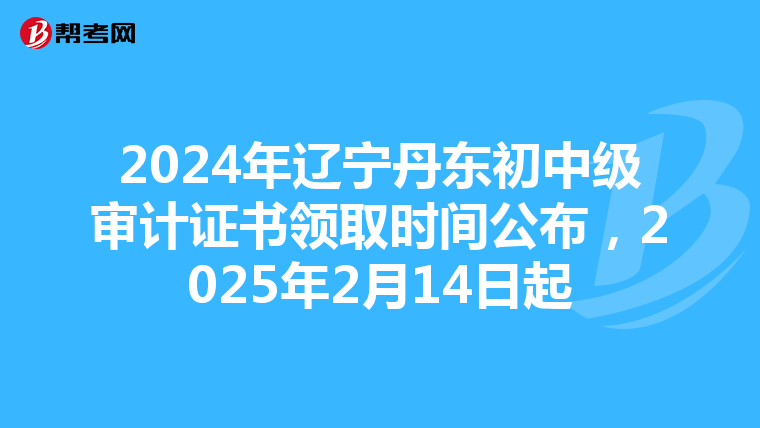 2024年遼寧丹東初中級審計證書領取時間公布，2025年2月14日起