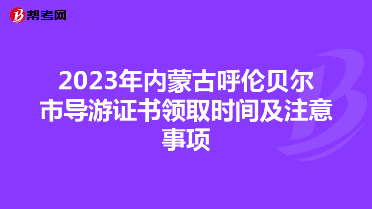 2023年内蒙古呼伦贝尔市导游证书领取时间及注意事项
