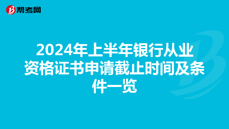 2024年上半年银行从业资格证书申请截止时间及条件一览
