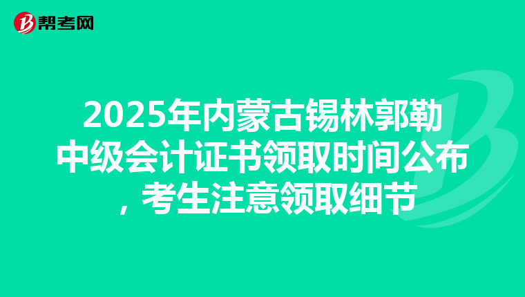2025年内蒙古锡林郭勒中级会计证书领取时间公布，考生注意领取细节