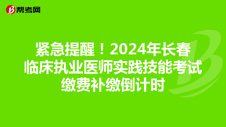 緊急提醒！2024年長春臨床執業醫師實踐技能考試繳費補繳倒計時