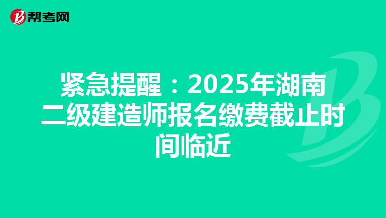 紧急提醒：2025年湖南二级建造师报名缴费截止时间临近