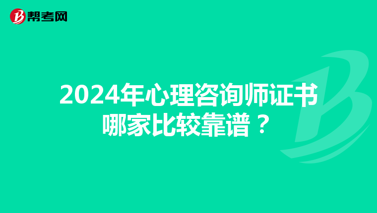 2024年心理咨询师证书哪家比较靠谱？