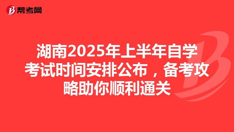 湖南2025年上半年自学考试时间安排公布，备考攻略助你顺利通关