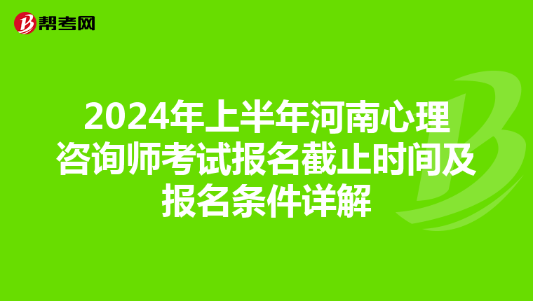 2024年上半年河南心理咨询师考试报名截止时间及报名条件详解
