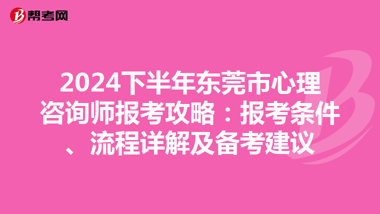 2024下半年东莞市心理咨询师报考攻略：报考条件、流程详解及备考建议