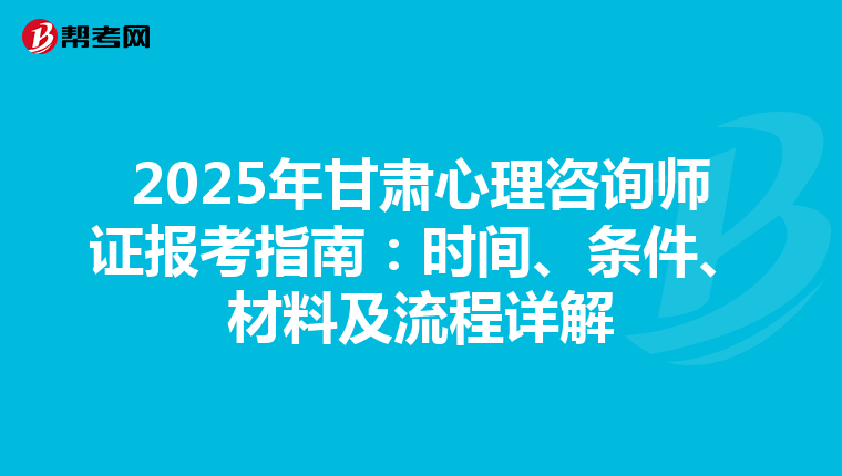 2025年甘肃心理咨询师证报考指南：时间、条件、材料及流程详解