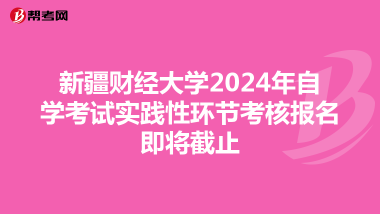 新疆财经大学2024年自学考试实践性环节考核报名即将截止