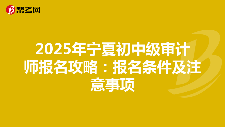 2025年宁夏初中级审计师报名攻略：报名条件及注意事项