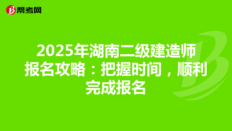 2025年湖南二级建造师报名攻略：把握时间，顺利完成报名