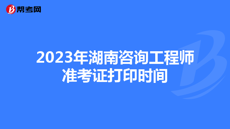 2023年湖南咨询工程师准考证打印时间