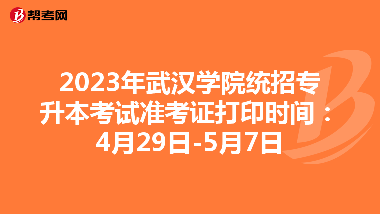 2023年武汉学院统招专升本考试准考证打印时间：4月29日-5月7日