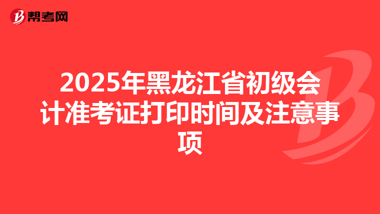 2025年黑龙江省初级会计准考证打印时间及注意事项