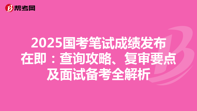 2025国考笔试成绩发布在即：查询攻略、复审要点及面试备考全解析