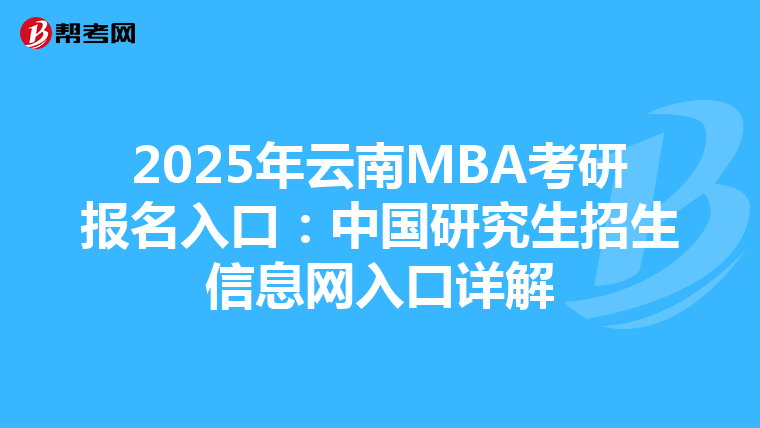 2025年云南MBA考研報名入口：中國研究生招生信息網入口詳解