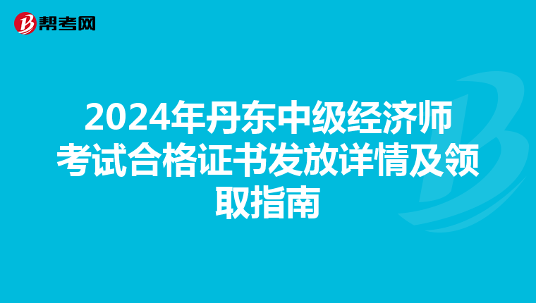 2024年丹东中级经济师考试合格证书发放详情及领取指南