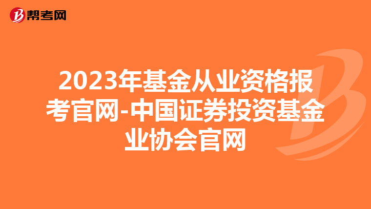 2023年基金从业资格报考官网-中国证券投资基金业协会官网
