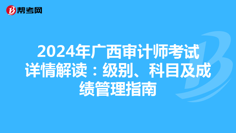 2024年广西审计师考试详情解读：级别、科目及成绩管理指南