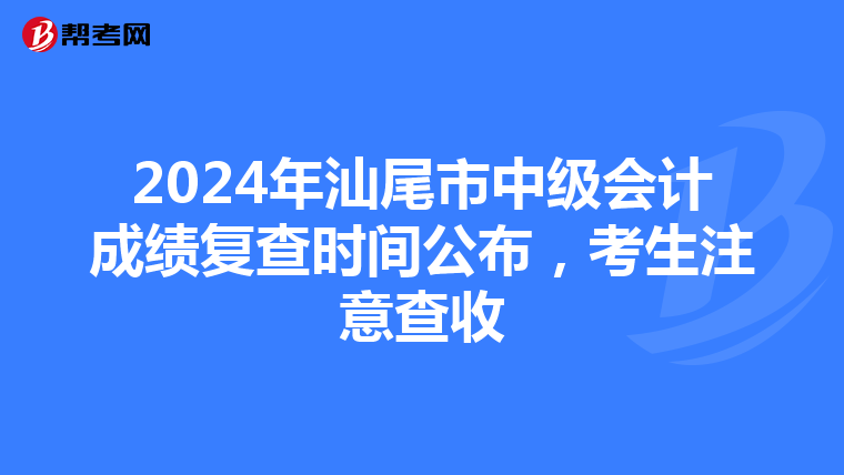 2024年汕尾市中级会计成绩复查时间公布，考生注意查收