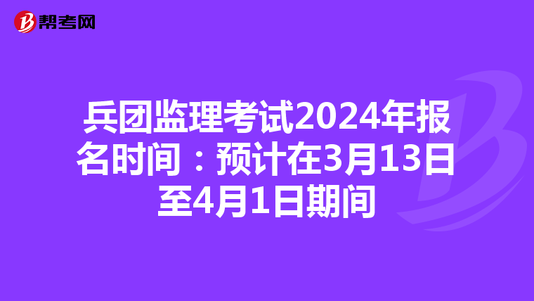 兵团监理考试2024年报名时间：预计在3月13日至4月1日期间