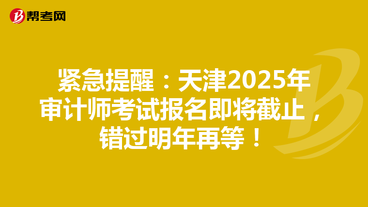 紧急提醒：天津2025年审计师考试报名即将截止，错过明年再等！