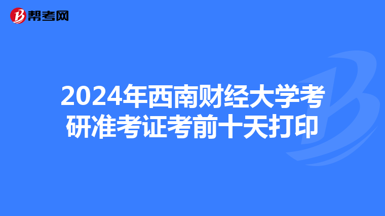 2024年西南財(cái)經(jīng)大學(xué)考研準(zhǔn)考證考前十天打印