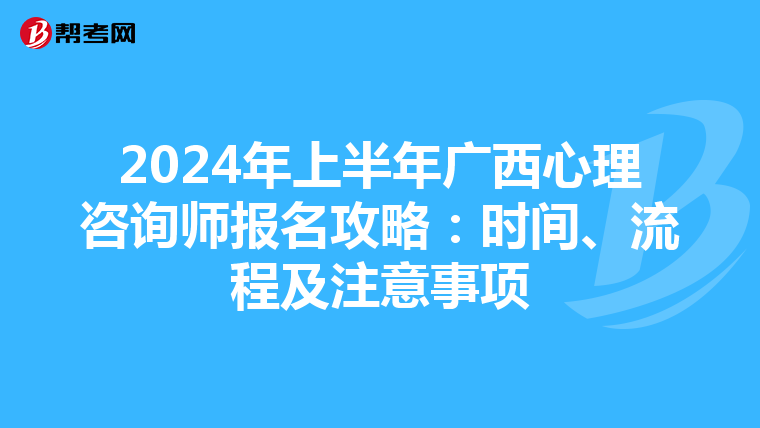 2024年上半年广西心理咨询师报名攻略：时间、流程及注意事项