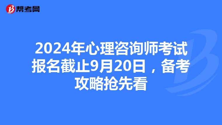 2024年心理咨询师考试报名截止9月20日，备考攻略抢先看