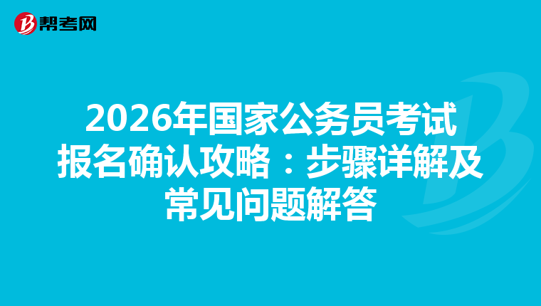 2026年国家公务员考试报名确认攻略：步骤详解及常见问题解答
