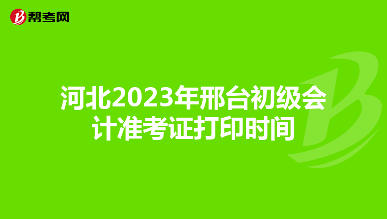 河北2023年邢台初级会计准考证打印时间