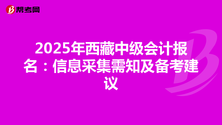 2025年西藏中級會計報名：信息采集需知及備考建議