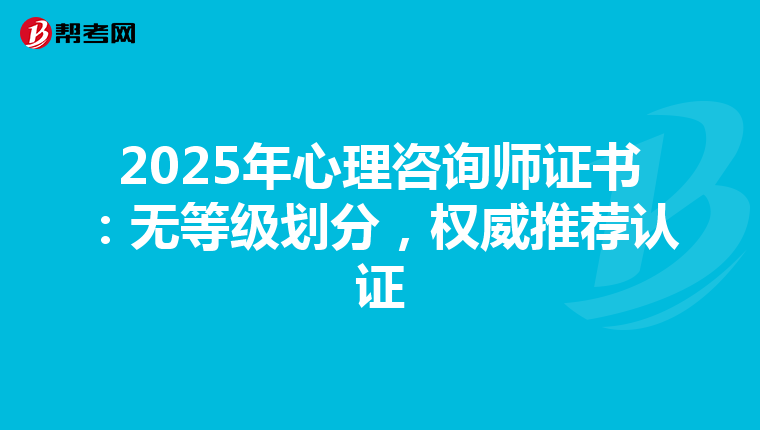 2025年心理咨询师证书：无等级划分，权威推荐认证
