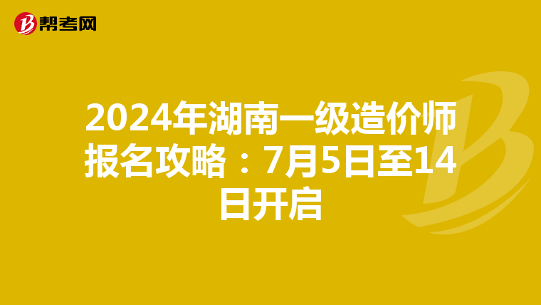 2024年湖南一级造价师报名攻略：7月5日至14日开启