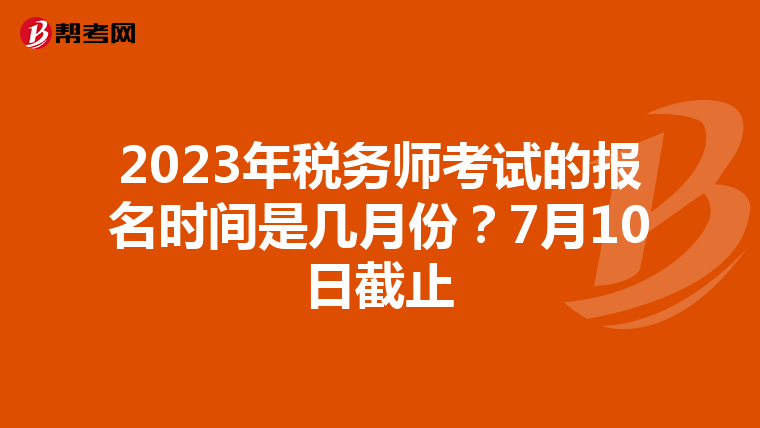 2023年税务师考试的报名时间是几月份？7月10日截止