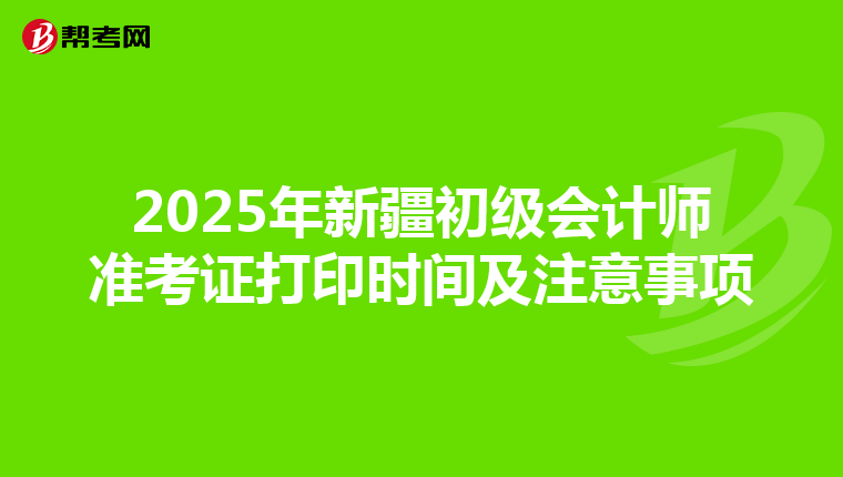 2025年新疆初级会计师准考证打印时间及注意事项