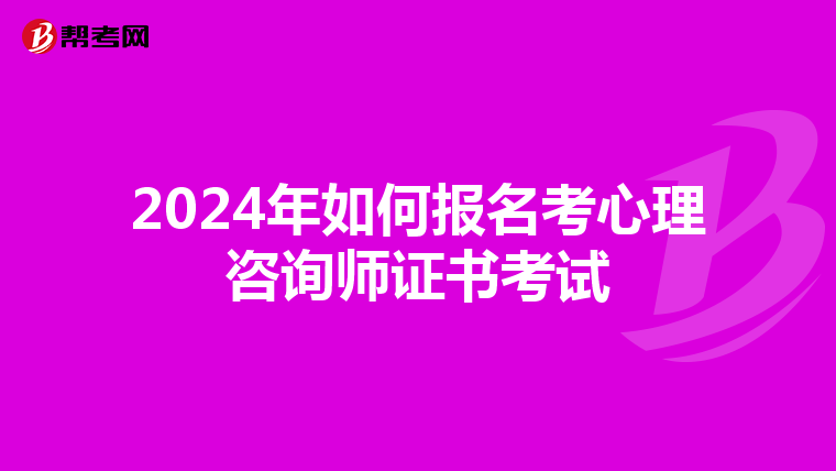 2024年如何報名考心理咨詢師證書考試