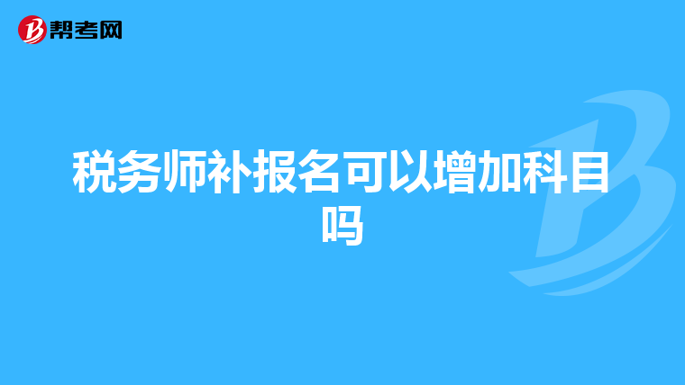 稅務(wù)師補(bǔ)報(bào)名可以增加科目嗎